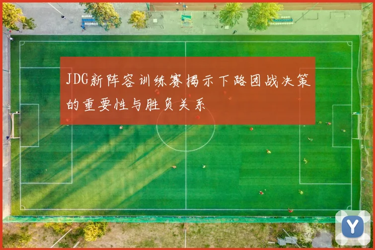 JDG新阵容训练赛揭示下路团战决策的重要性与胜负关系