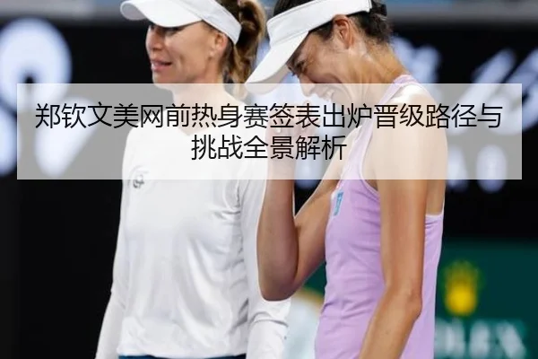 郑钦文美网前热身赛签表出炉晋级路径与挑战全景解析