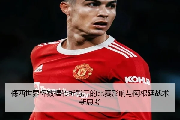 梅西世界杯数据转折背后的比赛影响与阿根廷战术新思考