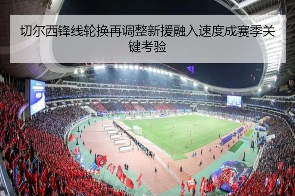 切尔西锋线轮换再调整新援融入速度成赛季关键考验