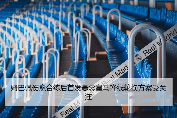 姆巴佩伤愈合练后首发悬念皇马锋线轮换方案受关注