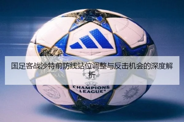 国足客战沙特前防线站位调整与反击机会的深度解析